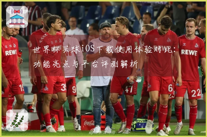 世界杯买球iOS下载使用体验对比：功能亮点与平台评测解析