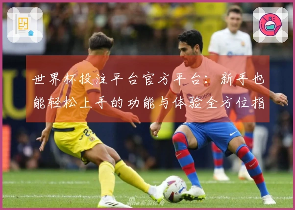 世界杯投注平台官方平台：新手也能轻松上手的功能与体验全方位指南