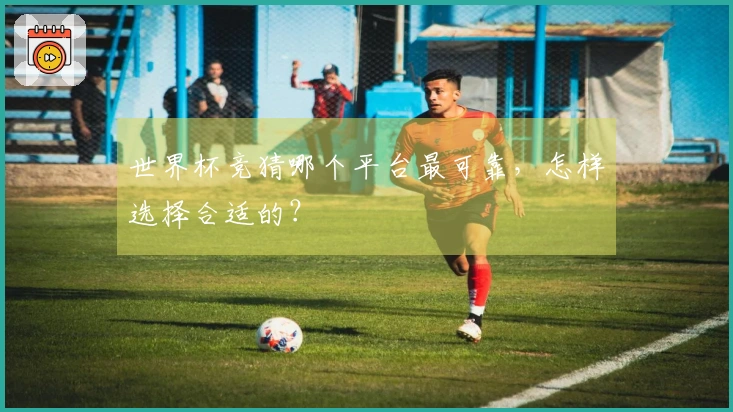 世界杯竞猜哪个平台最可靠，怎样选择合适的？