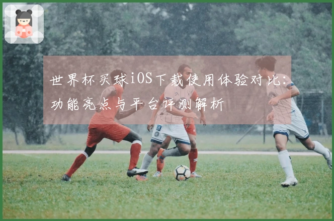 世界杯买球iOS下载使用体验对比：功能亮点与平台评测解析