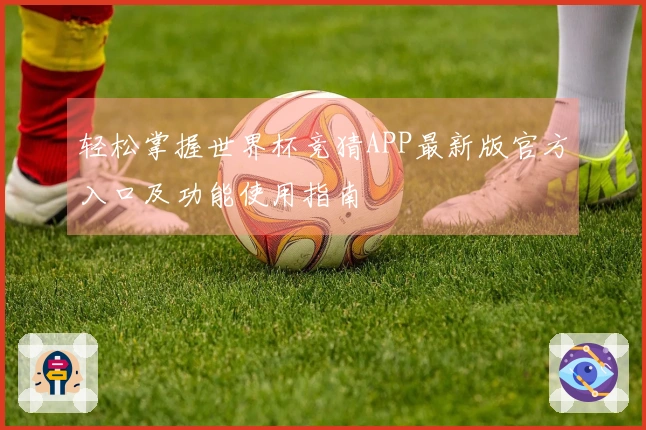 轻松掌握世界杯竞猜APP最新版官方入口及功能使用指南