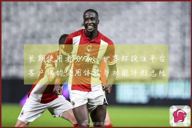 长期使用者分享：世界杯投注平台客户端的使用体验与功能评测总结