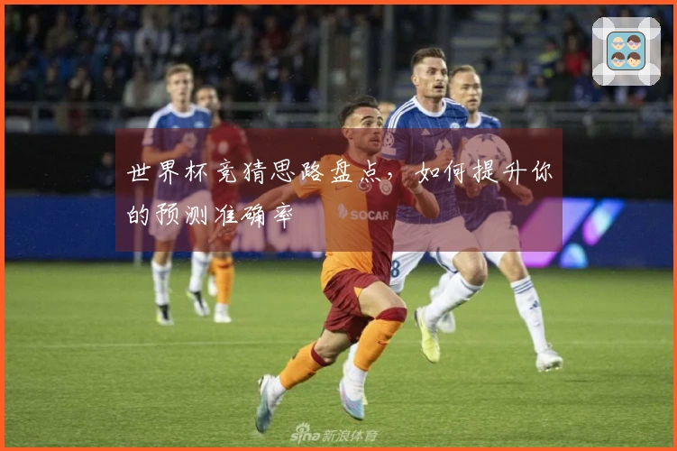 世界杯竞猜思路盘点，如何提升你的预测准确率