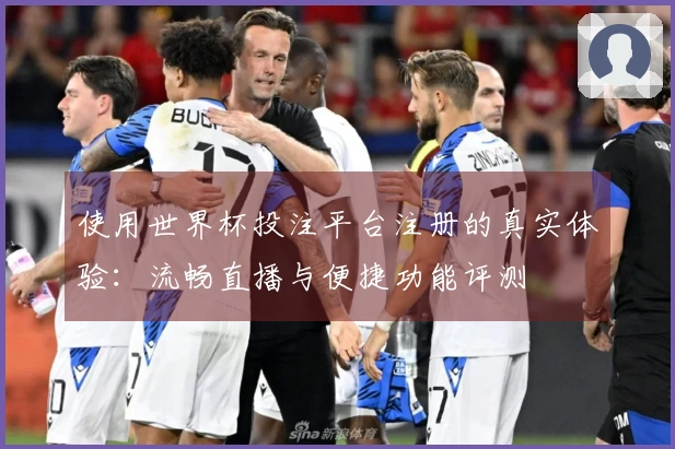使用世界杯投注平台注册的真实体验：流畅直播与便捷功能评测