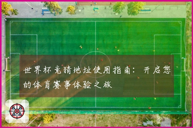 世界杯竞猜地址使用指南：开启您的体育赛事体验之旅