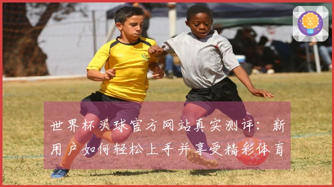 世界杯买球官方网站真实测评：新用户如何轻松上手并享受精彩体育直播体验