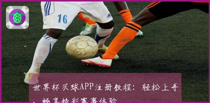 世界杯买球APP注册教程：轻松上手，畅享精彩赛事体验