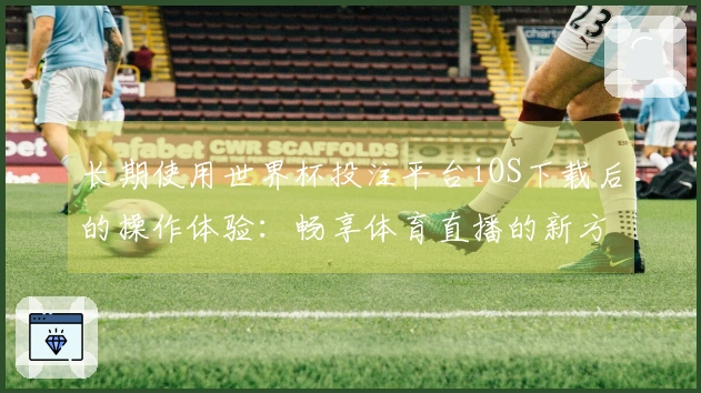 长期使用世界杯投注平台iOS下载后的操作体验：畅享体育直播的新方式