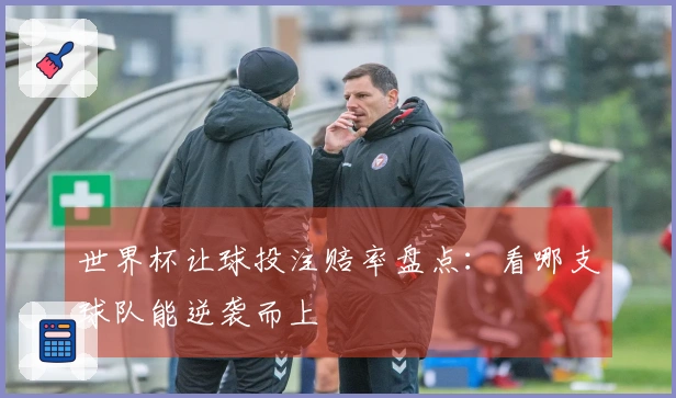 世界杯让球投注赔率盘点：看哪支球队能逆袭而上