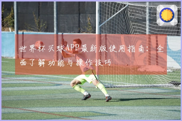世界杯买球APP最新版使用指南：全面了解功能与操作技巧