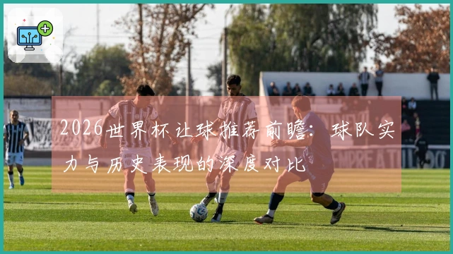 2026世界杯让球推荐前瞻：球队实力与历史表现的深度对比