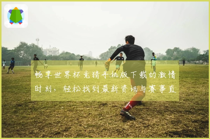 畅享世界杯竞猜手机版下载的激情时刻，轻松找到最新资讯与赛事直播！