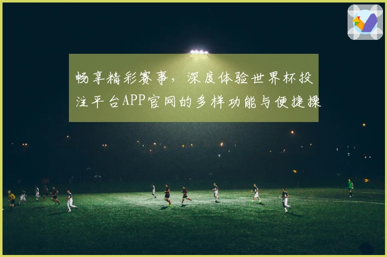 畅享精彩赛事，深度体验世界杯投注平台APP官网的多样功能与便捷操作