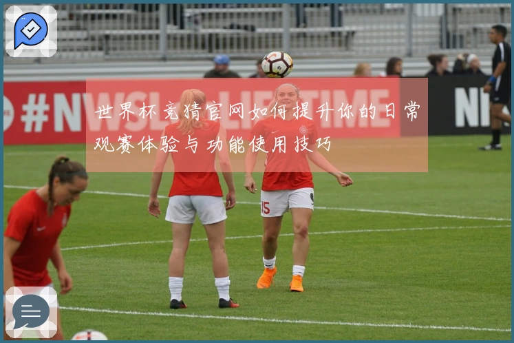 世界杯竞猜官网如何提升你的日常观赛体验与功能使用技巧