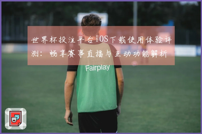 世界杯投注平台iOS下载使用体验评测：畅享赛事直播与互动功能解析