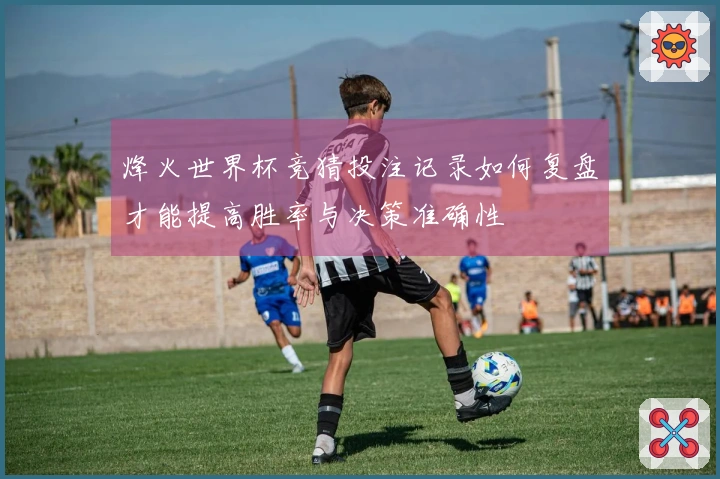 烽火世界杯竞猜投注记录如何复盘才能提高胜率与决策准确性