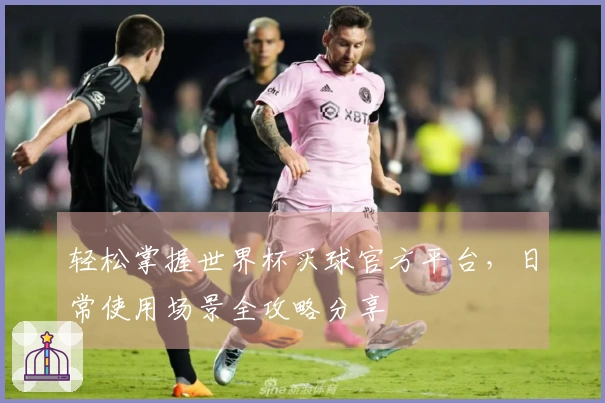 轻松掌握世界杯买球官方平台，日常使用场景全攻略分享