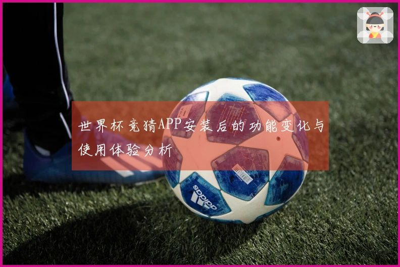 世界杯竞猜APP安装后的功能变化与使用体验分析