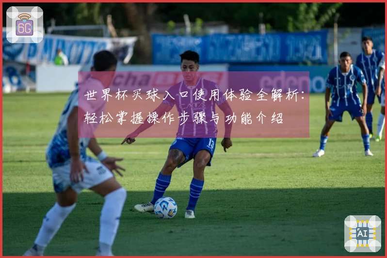 世界杯买球入口使用体验全解析：轻松掌握操作步骤与功能介绍