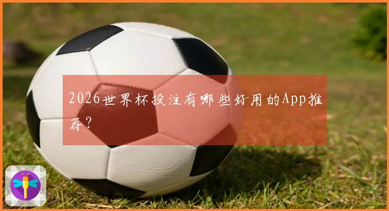 2026世界杯投注有哪些好用的App推荐？