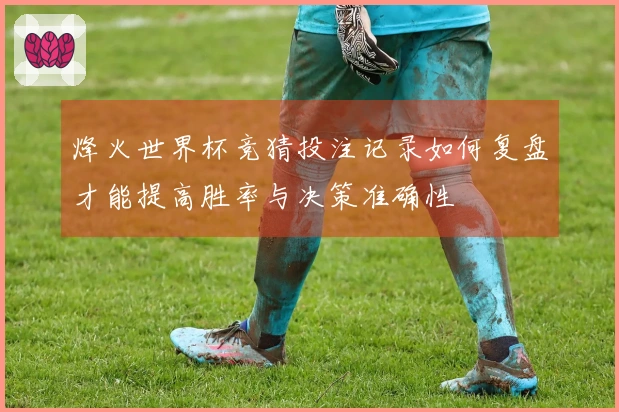 烽火世界杯竞猜投注记录如何复盘才能提高胜率与决策准确性