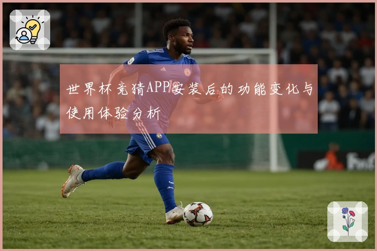 世界杯竞猜APP安装后的功能变化与使用体验分析