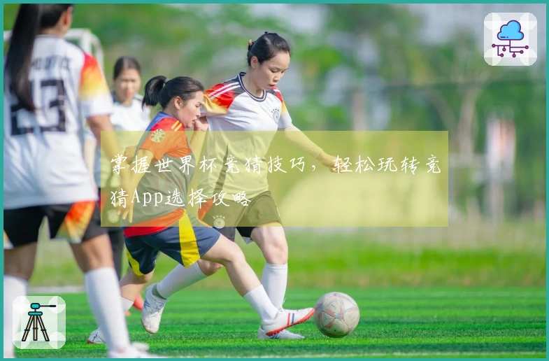掌握世界杯竞猜技巧，轻松玩转竞猜App选择攻略