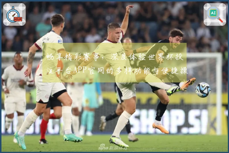 畅享精彩赛事，深度体验世界杯投注平台APP官网的多样功能与便捷操作