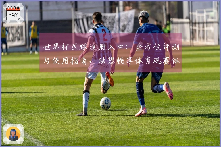 世界杯买球注册入口：全方位评测与使用指南，助您畅享体育观赛体验
