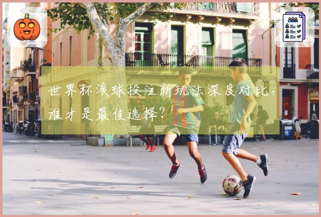 世界杯滚球投注新玩法深度对比，谁才是最佳选择？