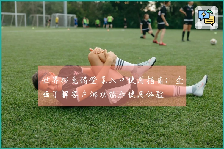 世界杯竞猜登录入口使用指南：全面了解客户端功能和使用体验