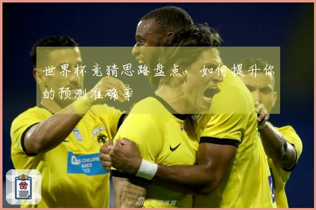 世界杯竞猜思路盘点，如何提升你的预测准确率