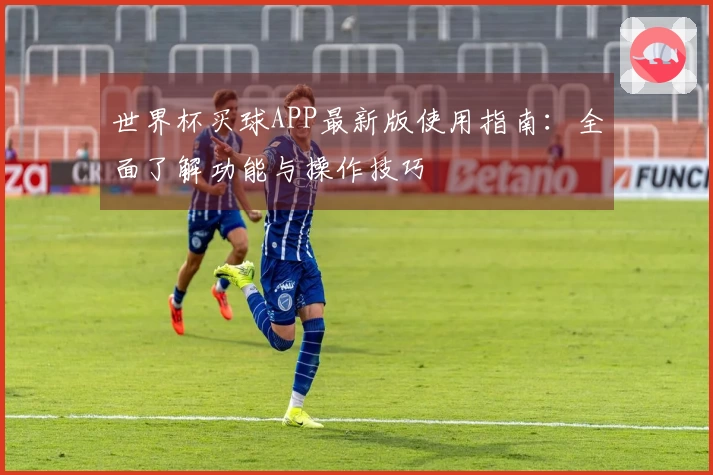 世界杯买球APP最新版使用指南:全面了解功能与操作技巧