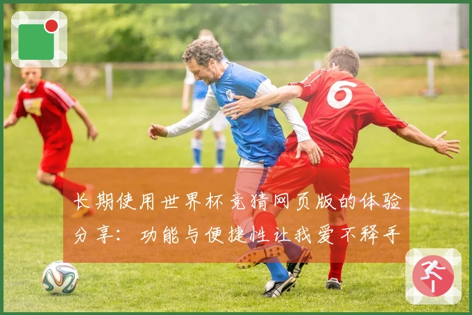 长期使用世界杯竞猜网页版的体验分享：功能与便捷性让我爱不释手